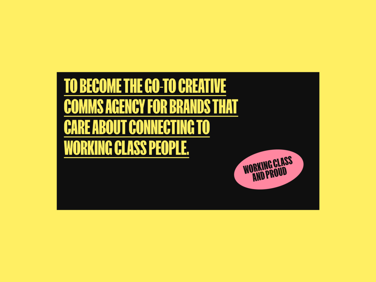 Yellow background with a black rectangle displaying the text: To become the go-to creative comms agency for brands that care about connecting to working class people. A pink circle contains the text: Working class and proud.