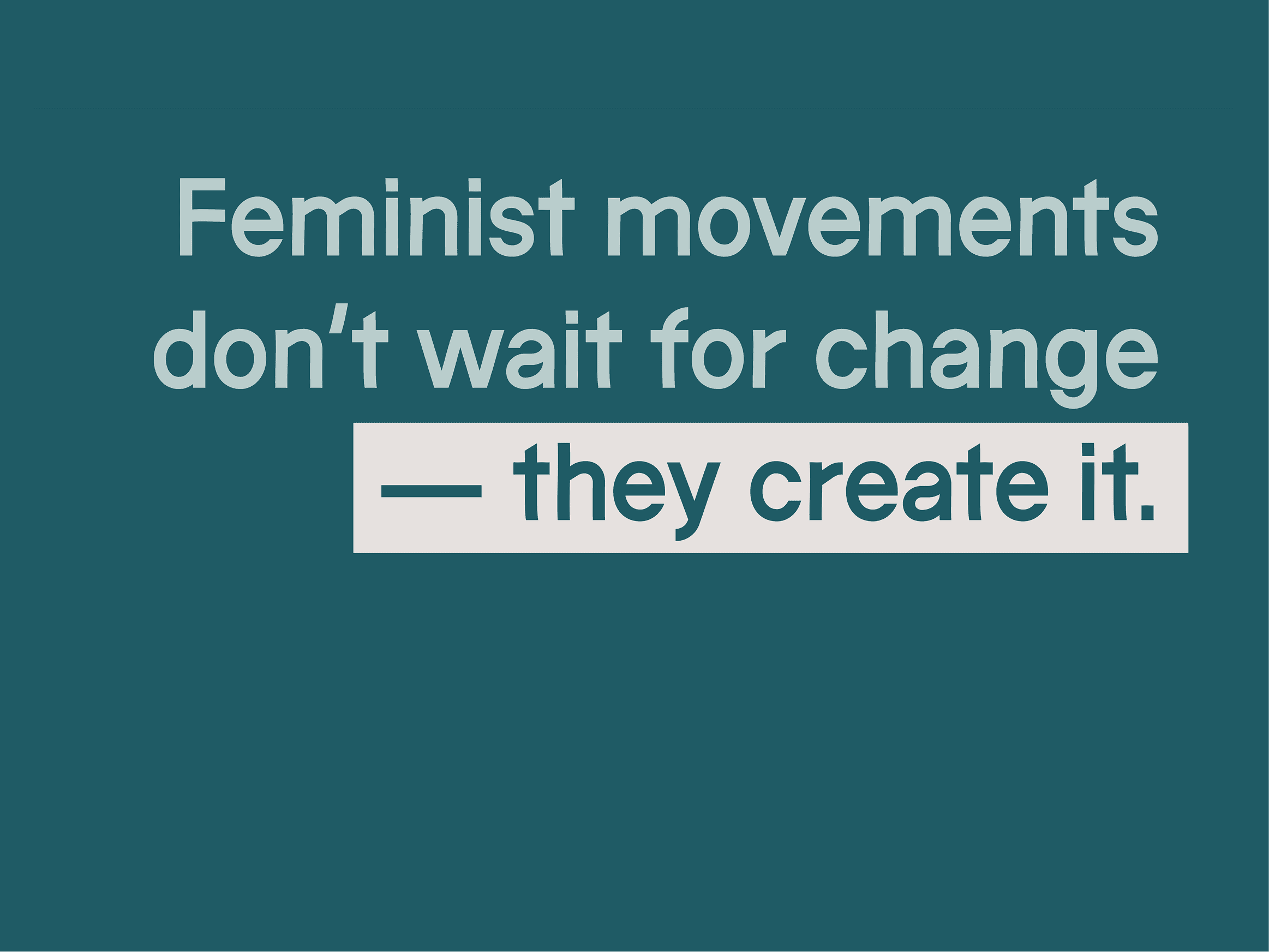 White text on teal reads: “Feminist movements don’t wait for change—they create it,” with “they create it” in a white rectangle.