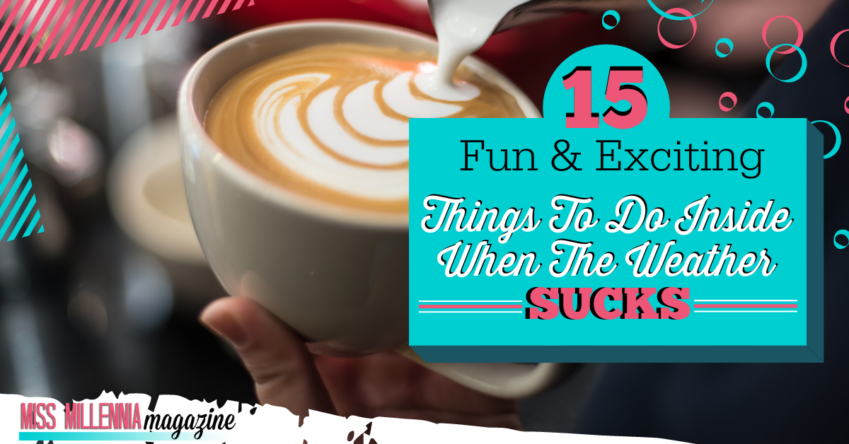 15 Fun & Exciting Things to Do Inside When the Weather Sucks 15 Fun & Exciting Things to Do Inside When the Weather Sucks