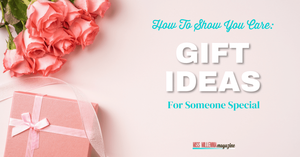How To Show You Care: Gift Ideas For Someone Special