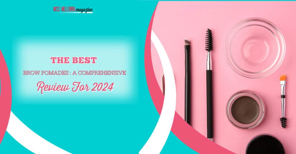 The Best Brow Pomades: A Comprehensive Review For 2024