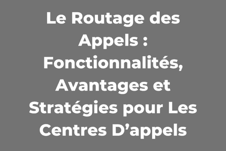 Le Routage des Appels : Fonctionnalités, Avantages et Stratégies pour Les Centres D’appels