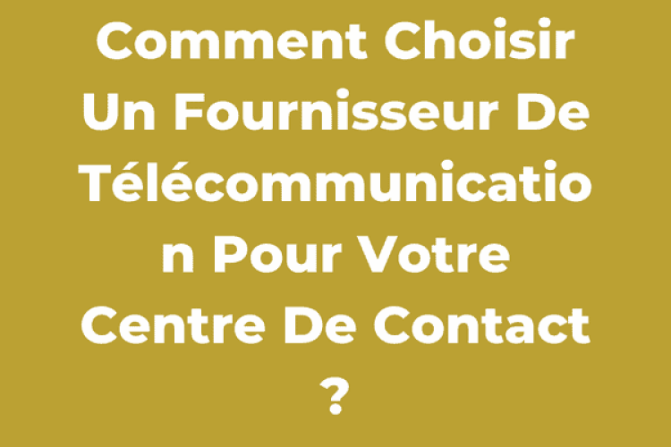Comment Choisir Un Fournisseur De Télécommunication Pour Votre Centre De Contact ?