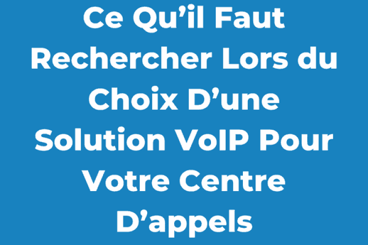 Ce Qu’il Faut Rechercher Lors du Choix D’une Solution VoIP Pour Votre Centre D’appels