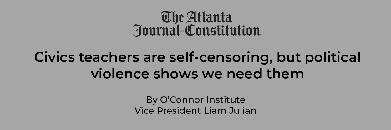 A headline from The Atlanta Journal-Constitution reads: "Teaching civics matters as teachers self-censor, but political violence shows we need them." Below is the byline, "By O'Connor Institute Vice President Liam Julian.