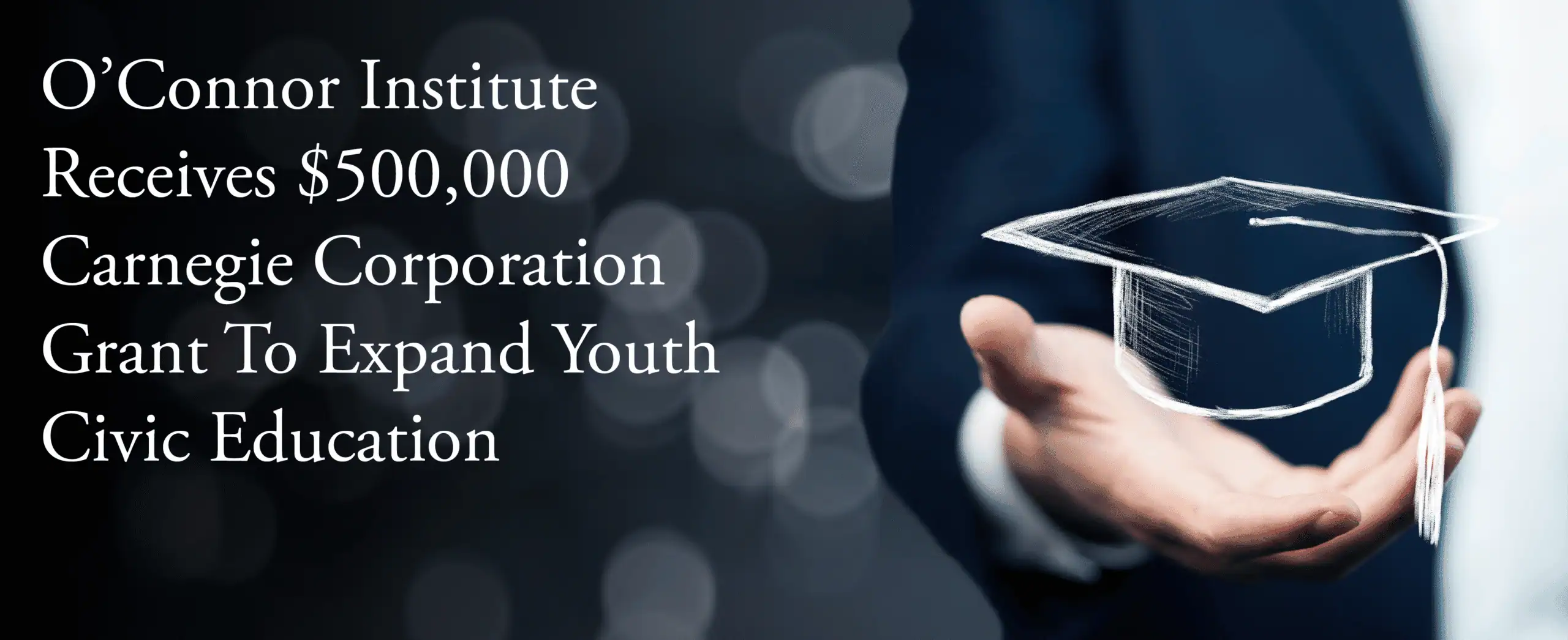 A person in a suit holds a sketched graduation cap over their open hand. Text reads: "O’Connor Institute Receives $500,000 Carnegie Grant To Expand Youth Civic Education.
