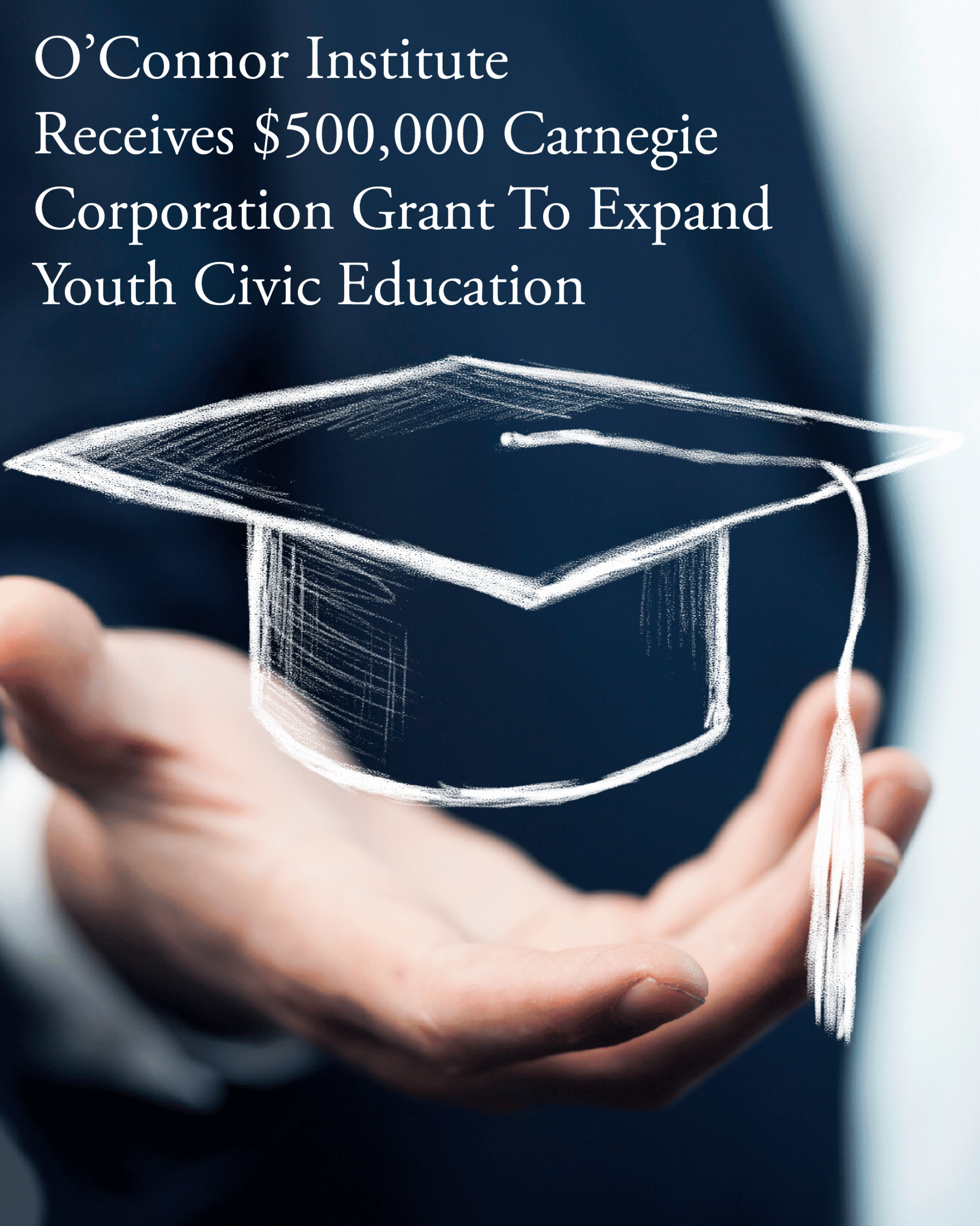 A hand is held out with a digitally drawn graduation cap floating above it. Text reads: "O’Connor Institute Receives $500,000 Carnegie Corporation Grant To Expand Youth Civic Education with The Citizen.