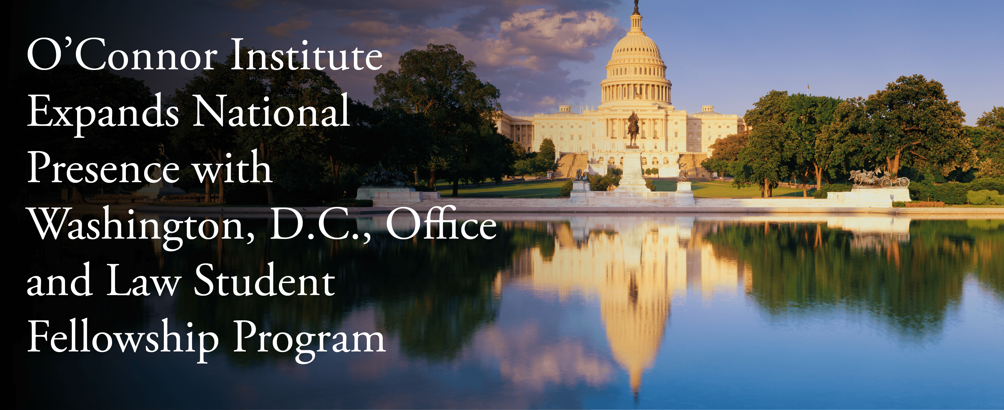The U.S. Capitol is reflected in a pool at sunset, with trees and a partly cloudy sky. White text on the left announces the O’Connor Institute’s new Washington, D.C. office and law student fellowship program.