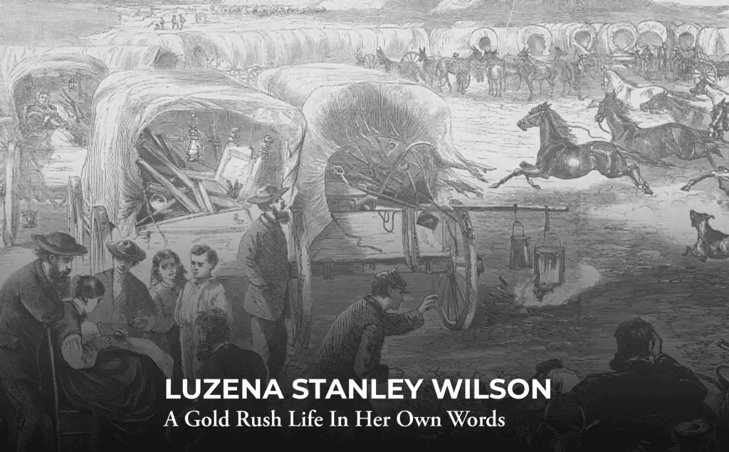 Black-and-white drawing of pioneers with covered wagons and horses crossing a river. People tend to camp chores in the foreground. Text reads: “Luzena Stanley Wilson: A Gold Rush Life In Her Own Words.”.