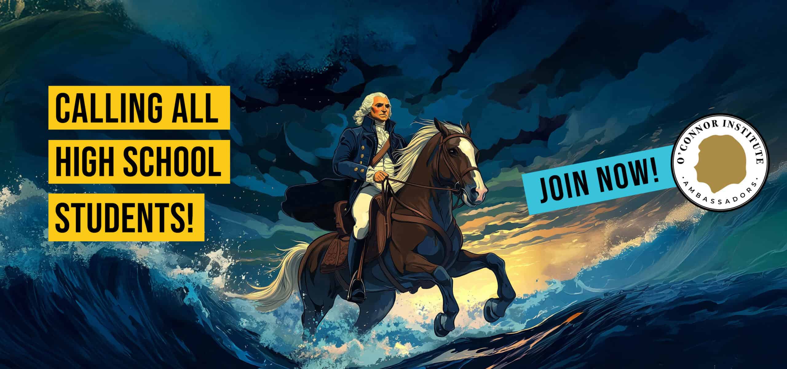 A dramatic illustration of George Washington riding a horse through water, with bold text reading "Calling All High School Ambassadors!" and "Join Now! O’Connor Institute Ambassadors" against a stormy sky background.