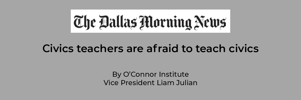 A headline from The Dallas Morning News reads, "Civics teachers are afraid to teach civics," highlighting challenges in teaching civics, with a byline for O’Connor Institute Vice President Liam Julian on a gray background.