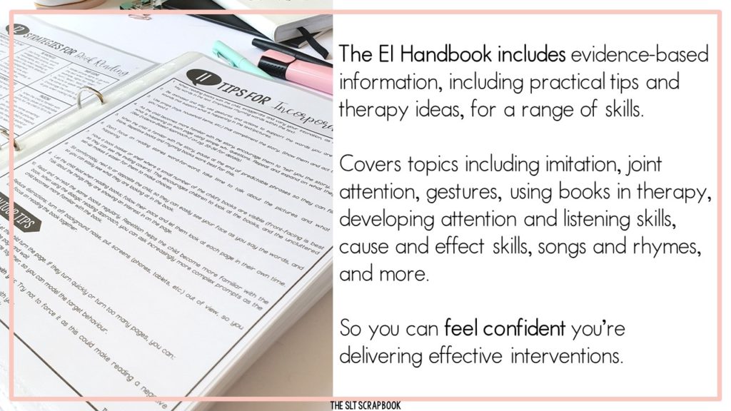 Picture on the left shows a page from the Handbook. Text on the right reads "The EI Handbook includes evidence-based information, including practical tips and therapy ideas, for a range of skills.  Covers topics including imitation, joint attention, gestures, using books in therapy, developing attention and listening skills, cause and effect skills, songs and rhymes, and more.  So you can feel confident you’re delivering effective interventions."