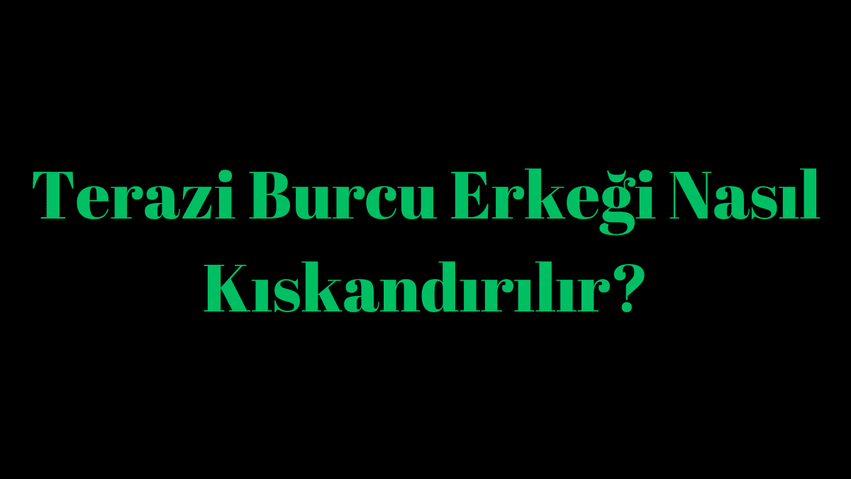 Terazi Burcu Erkeği Nasıl Kıskandırılır?