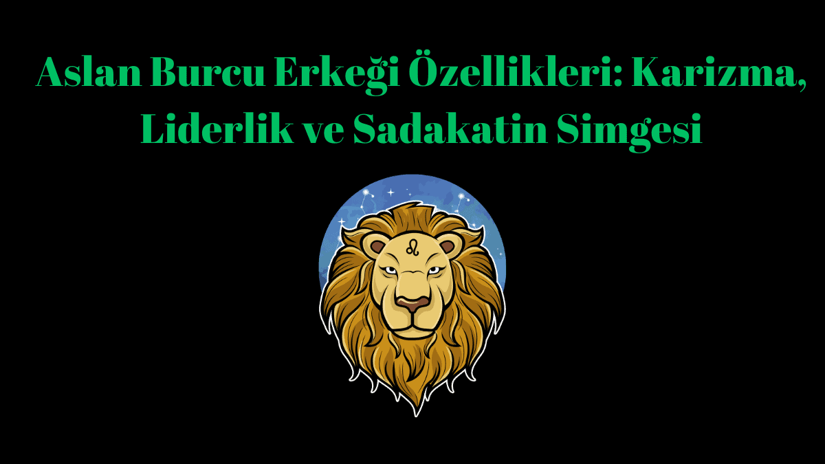 Aslan Burcu Erkeği Özellikleri: Karizma, Liderlik Sadakatin Simgesi