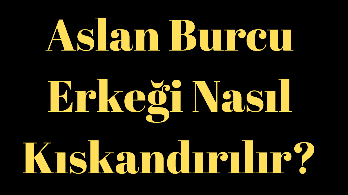 Aslan Burcu Erkeği Nasıl Kıskandırılır?