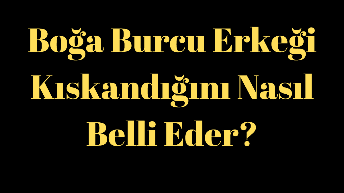 Boğa Burcu Erkeği Kıskandığını Nasıl Belli Eder?