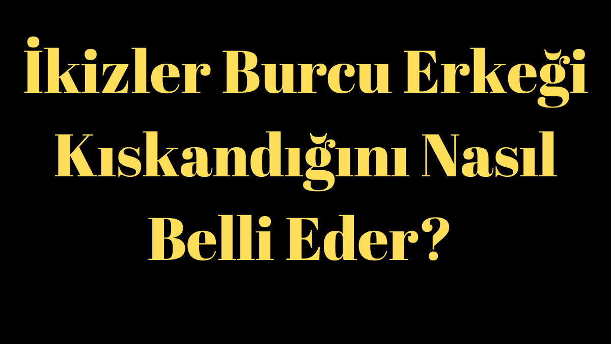 İkizler Burcu Erkeği Kıskandığını Nasıl Belli Eder?