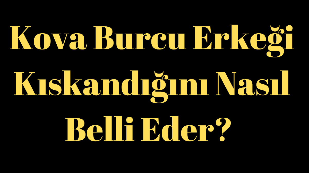 Kova Burcu Erkeği Kıskandığını Nasıl Belli Eder?