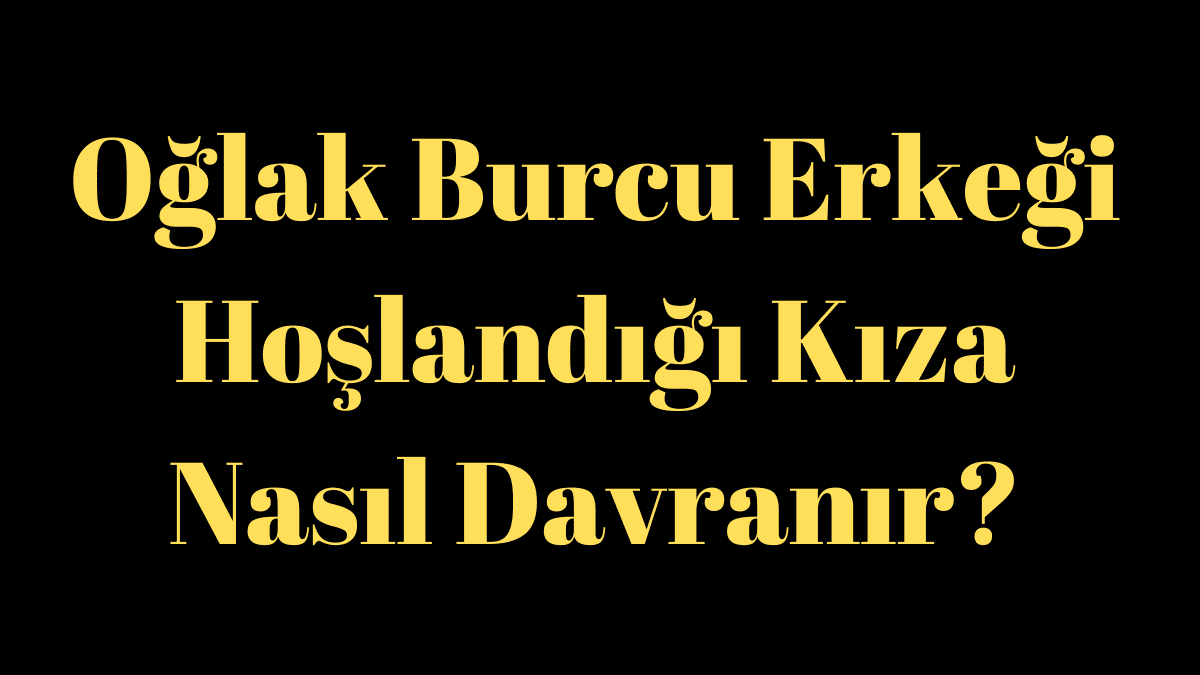 Oğlak Burcu Erkeği Hoşlandığı Kıza Nasıl Davranır?