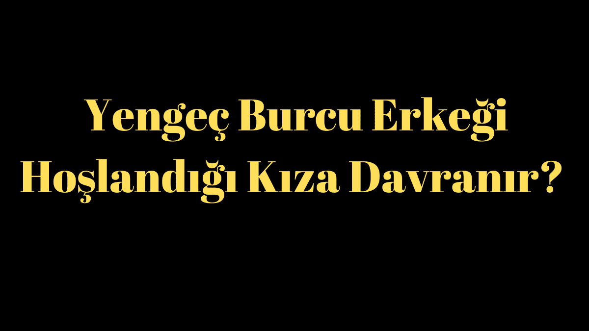 Yengeç Burcu Erkeği Hoşlandığı Kıza Davranır?