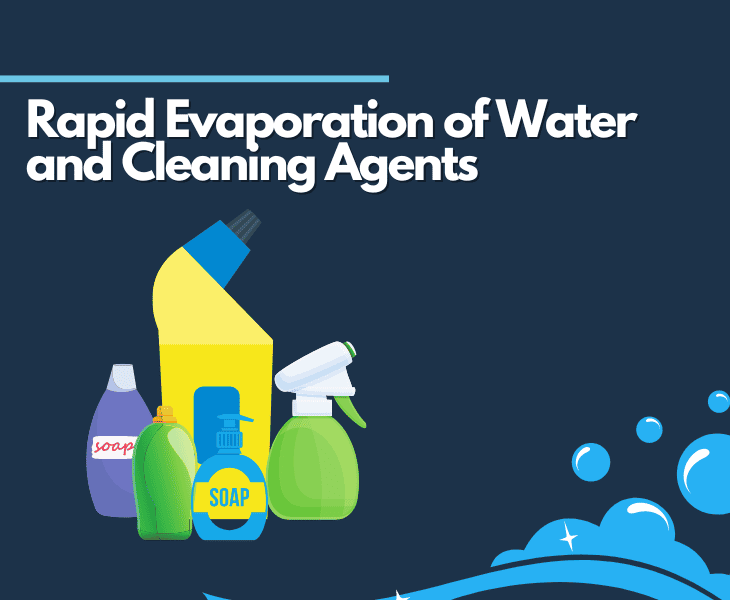 rapid evaporation of water and cleaning agents