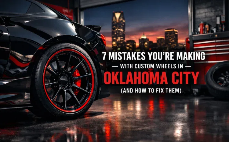  7 Mistakes You’re Making with Custom Wheels in Oklahoma City (and How to Fix Them)