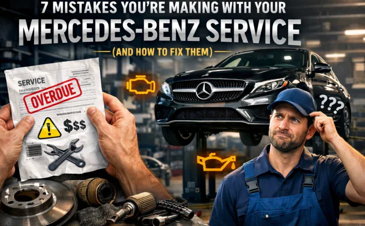  7 Mistakes You’re Making with Your Mercedes-Benz Service (and How to Fix Them)
