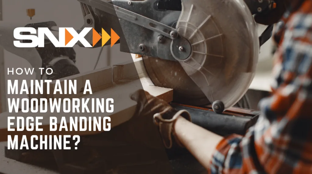 How to maintain a woodworking edge banding machine? | SNX Technologies