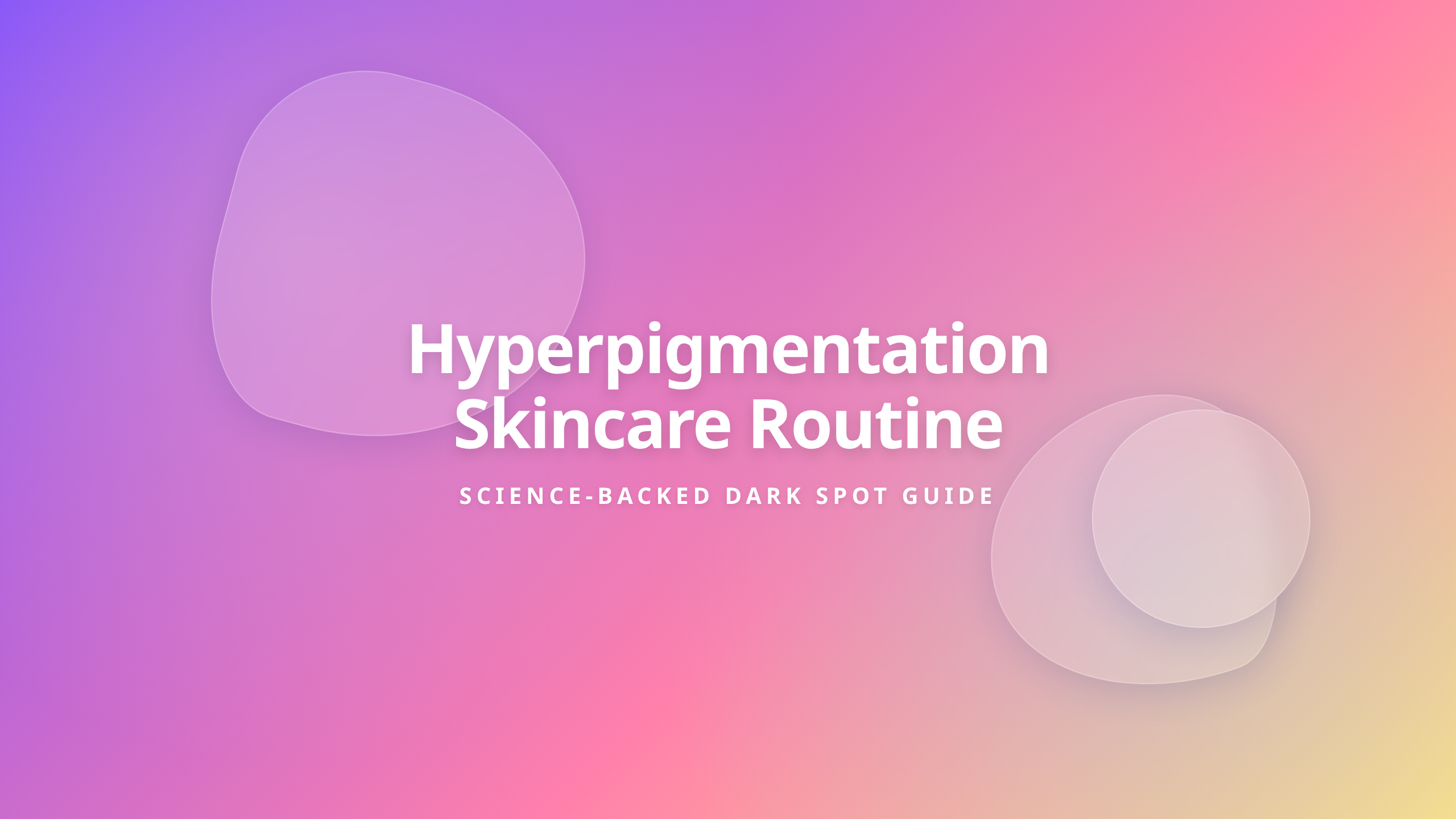 Hyperpigmentation Skincare Routine - Science Backed Steps to Clear Dark Spots