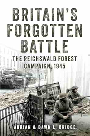 Britain's Forgotten Battle. The Reichswald Forest Campaign 1945