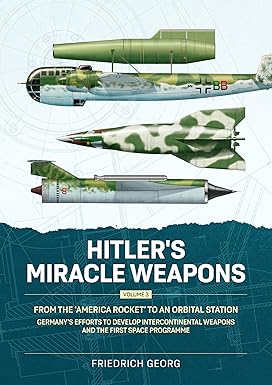 Hitler's Miracle Weapons Volume 3 From the 'America Rocket' to an Orbital Station
