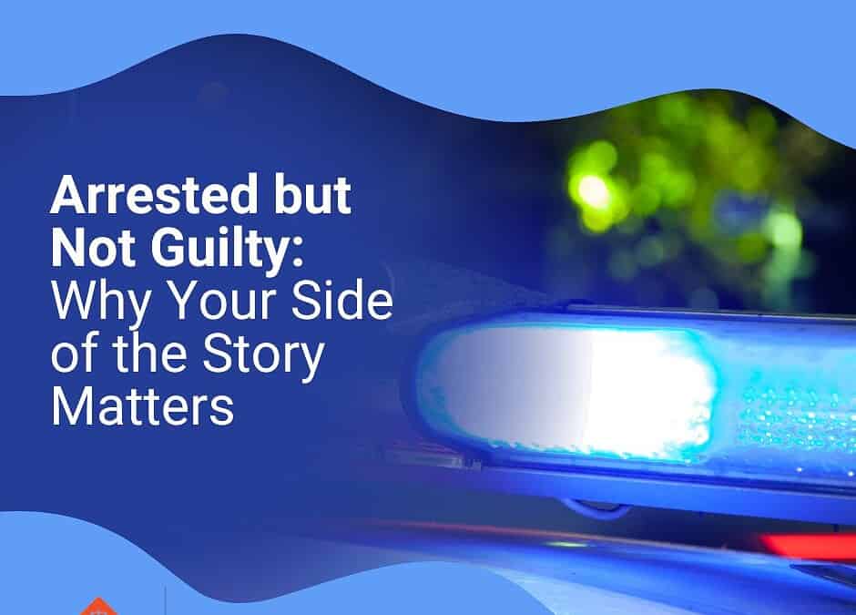 Arrested But Not Guilty: Why Your Side of the Story Matters