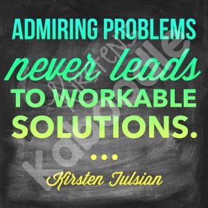 Admiring problems never leads to workable solutions. Kirsten Tulsian